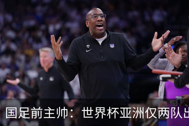 国足前主帅：世界杯亚洲仅两队出线并不意外