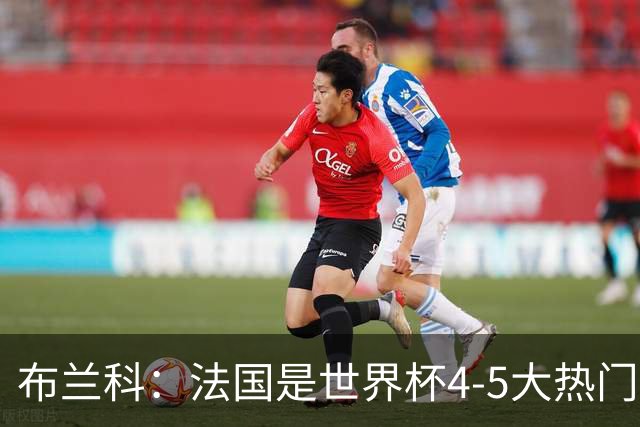 布兰科：法国是世界杯4-5大热门之一，梅西的表现不可思议