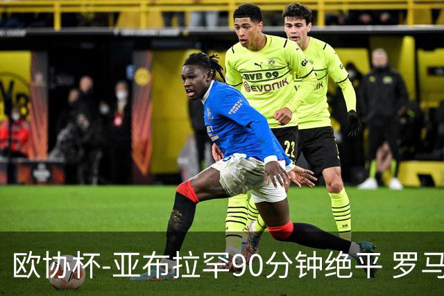 欧协杯-亚布拉罕90分钟绝平 罗马总分2-1涉险晋级