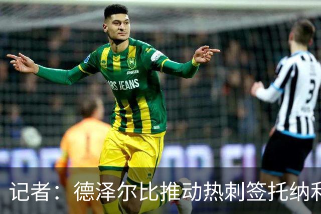 记者：德泽尔比推动热刺签托纳利谈判，纽卡希望转会总价达1亿镑