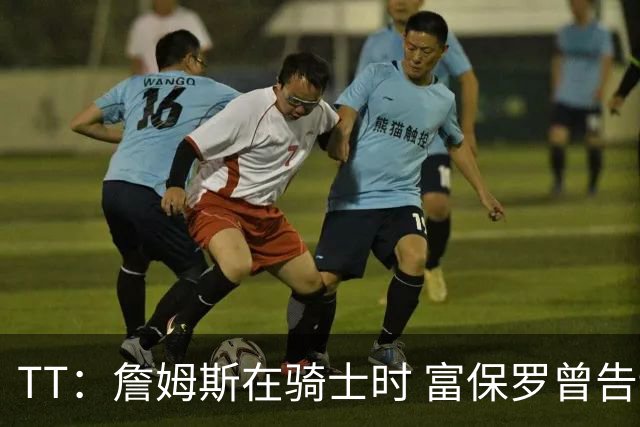 TT：詹姆斯在骑士时 富保罗曾告诉我要为夺冠牺牲否则可能被交易